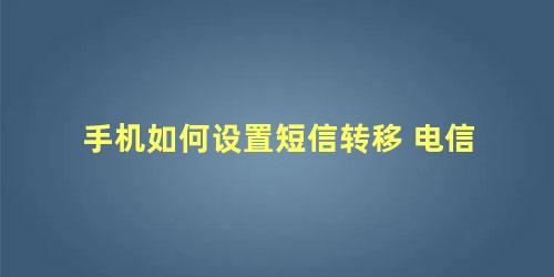 手机如何设置短信转移 电信